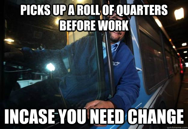 Picks up a roll of quarters before work Incase you need change  Good Guy Bus Driver