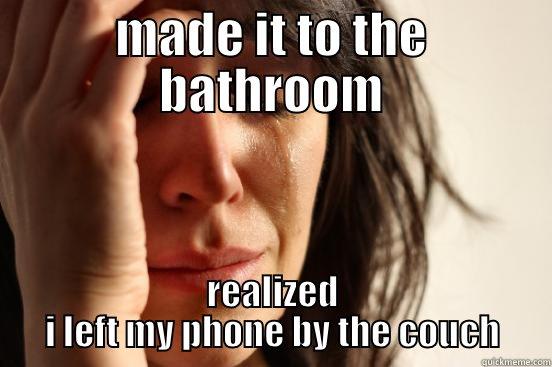 MADE IT TO THE BATHROOM REALIZED I LEFT MY PHONE BY THE COUCH First World Problems
