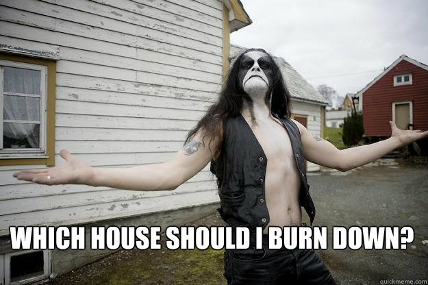  Which house should I burn down?  Angry Abbath