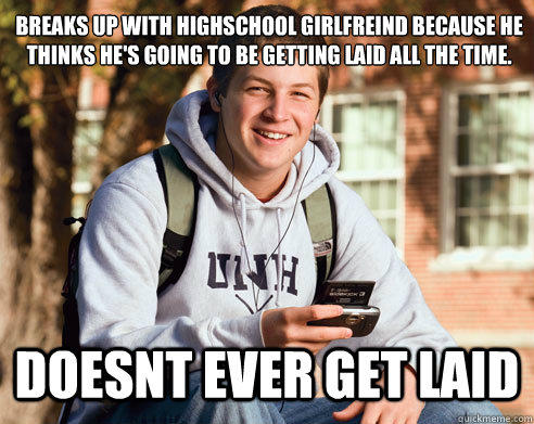 breaks up with highschool girlfreind because he thinks he's going to be getting laid all the time. Doesnt ever get laid - breaks up with highschool girlfreind because he thinks he's going to be getting laid all the time. Doesnt ever get laid  College Freshman