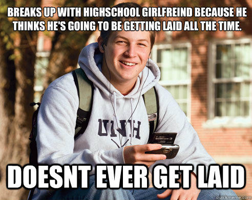 breaks up with highschool girlfreind because he thinks he's going to be getting laid all the time. Doesnt ever get laid  