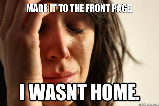 Made it to the front page. I wasnt home.  First World Problems