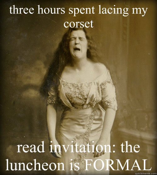 three hours spent lacing my corset read invitation: the luncheon is FORMAL - three hours spent lacing my corset read invitation: the luncheon is FORMAL  1890s Problems