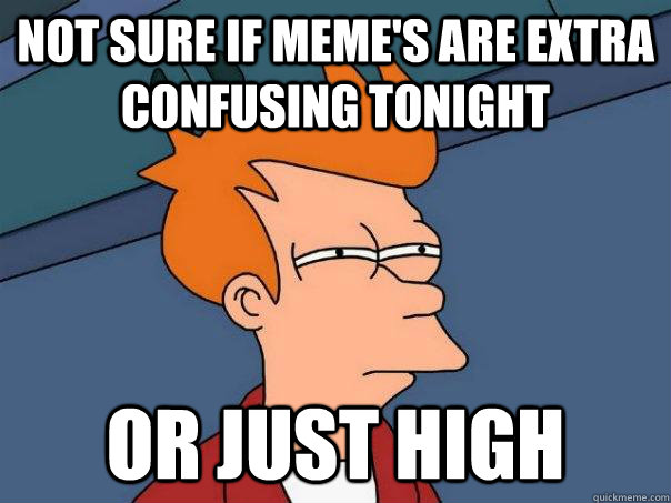 Not sure if meme's are extra confusing tonight or just high  Futurama Fry