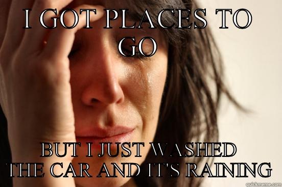 I GOT PLACES TO GO BUT I JUST WASHED THE CAR AND IT'S RAINING First World Problems