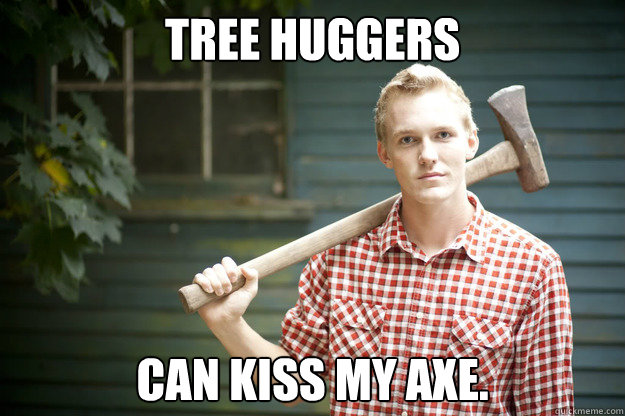 Tree huggers can kiss my axe. - Tree huggers can kiss my axe.  Lumberjack Larry