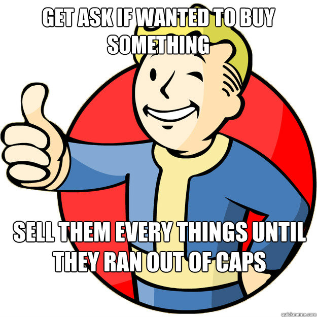 Get ask if wanted to buy something Sell them every things until they ran out of caps Caption 3 goes here  Pip Boy