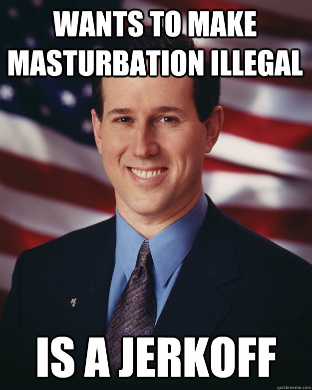 wants to make masturbation illegal is a jerkoff  Rick Santorum