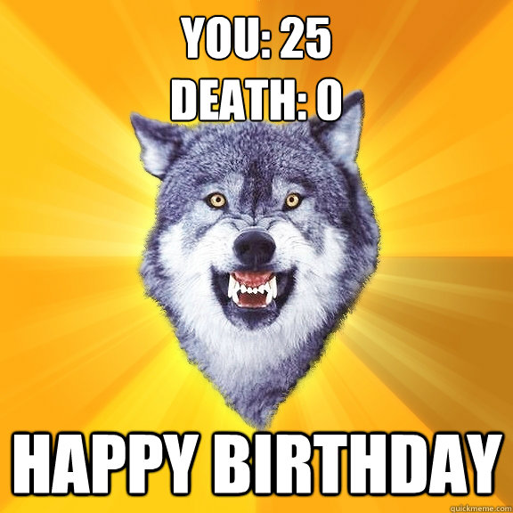 You: 25
Death: 0 happy birthday  Courage Wolf