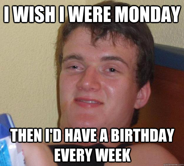 I wish I were Monday Then I'd have a birthday every week - I wish I were Monday Then I'd have a birthday every week  10 Guy