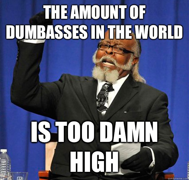 The amount of dumbasses in the world Is too damn high  Jimmy McMillan