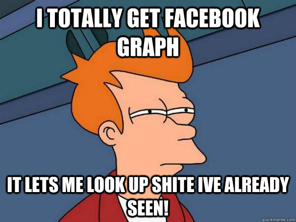 I totally Get facebook graph It lets me look up shite ive already seen!  Futurama Fry