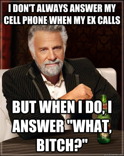 I don't always answer my cell phone when my ex calls but when I do, I answer 