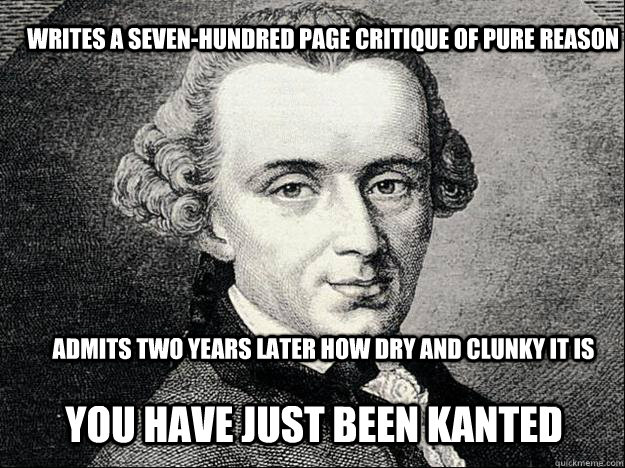 Writes a seven-hundred page critique of pure reason Admits two years later how dry and clunky it is You have just been kanted - Writes a seven-hundred page critique of pure reason Admits two years later how dry and clunky it is You have just been kanted  Kant