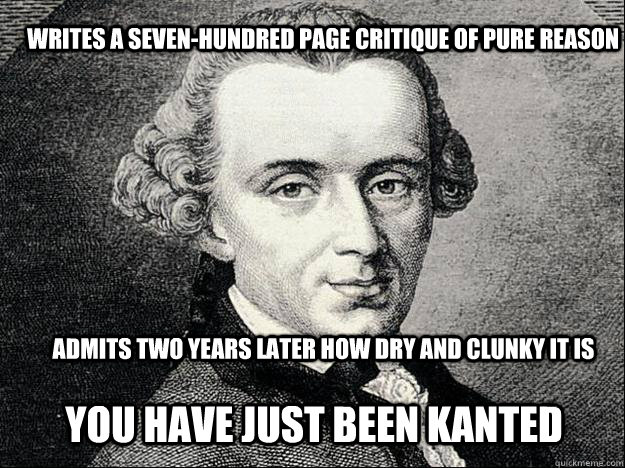 Writes a seven-hundred page critique of pure reason Admits two years later how dry and clunky it is You have just been kanted  