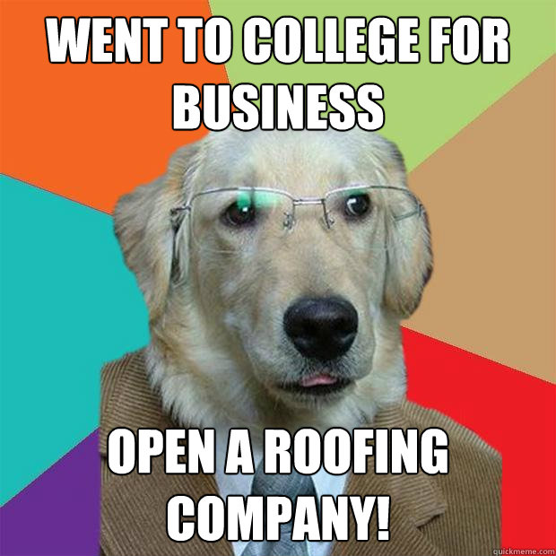 Went to college for business  open a roofing company! - Went to college for business  open a roofing company!  Business Dog