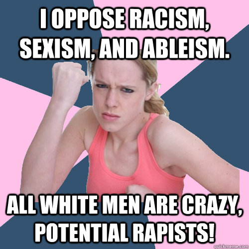 I oppose racism, sexism, and ableism. All white men are crazy, potential rapists!  Social Justice Sally