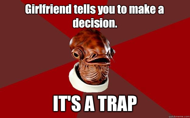 Girlfriend tells you to make a decision. IT'S A TRAP  Admiral Ackbar Relationship Expert