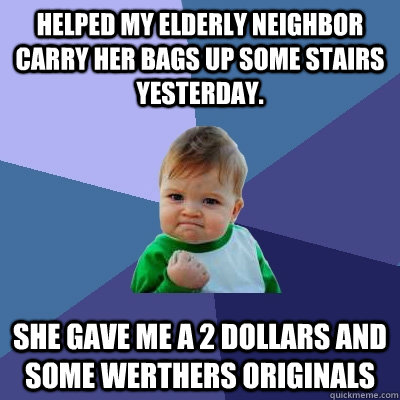 Helped my elderly neighbor carry her bags up some stairs yesterday.  She gave me a 2 dollars and some werthers originals - Helped my elderly neighbor carry her bags up some stairs yesterday.  She gave me a 2 dollars and some werthers originals  Success Kid