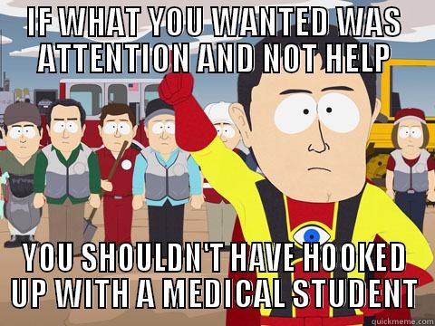 IF WHAT YOU WANTED WAS ATTENTION AND NOT HELP YOU SHOULDN'T HAVE HOOKED UP WITH A MEDICAL STUDENT Captain Hindsight