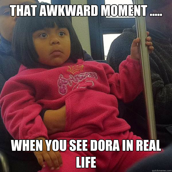 That Awkward Moment ..... When you see Dora in Real Life  