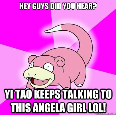Hey guys did you hear? Yi Tao keeps talking to this angela girl lol!  Slowpoke