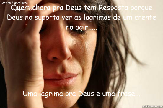 Quem chora pra Deus tem Resposta porque Deus não suporta ver as lagrimas de um crente não agir..... Uma lagrima pra Deus e uma frase... Caption 3 goes here Caption 4 goes here  First World Problems