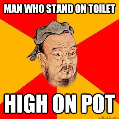 Man who stand on toilet High on pot  Confucius says