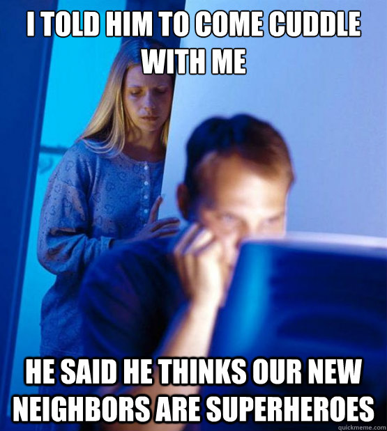 I told him to come cuddle with me he said he thinks our new neighbors are superheroes  Sexy redditor wife