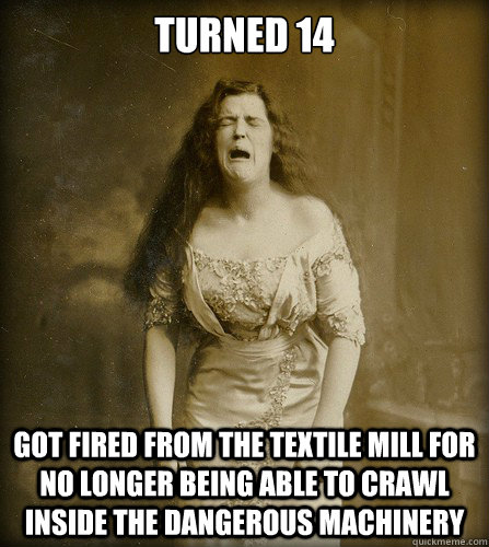 Turned 14 got fired from the textile mill for no longer being able to crawl inside the dangerous machinery - Turned 14 got fired from the textile mill for no longer being able to crawl inside the dangerous machinery  Real 1890s problem