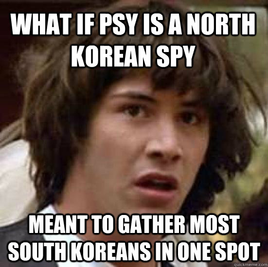 What if PSY is a north korean spy Meant to gather most south koreans in one spot - What if PSY is a north korean spy Meant to gather most south koreans in one spot  conspiracy keanu