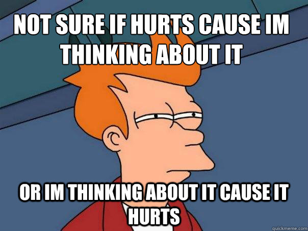 Not sure if hurts cause im thinking about it or im thinking about it cause it hurts  Futurama Fry