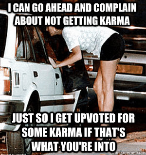 I can go ahead and complain about not getting karma just so I get upvoted for some karma if that's what you're into  Karma Whore