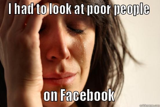 I HAD TO LOOK AT POOR PEOPLE                ON FACEBOOK                First World Problems