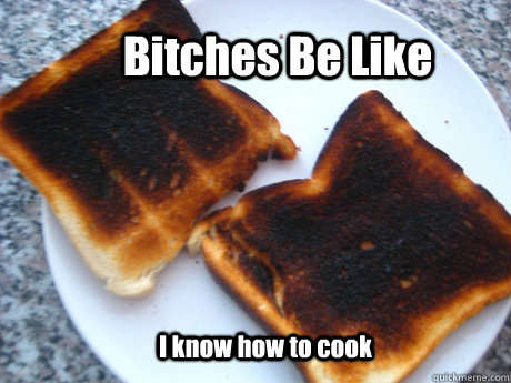 Bitches Be Like I know how to cook  Burnt toast