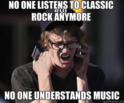 No one listens to Classic Rock anymore No one understands music  Sad Hipster