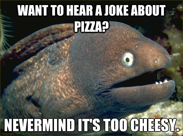 Want to hear a joke about pizza?  Nevermind it's too cheesy.  Bad Joke Eel