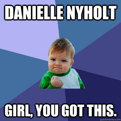 Danielle nyholt girl, you got this.  Success Kid