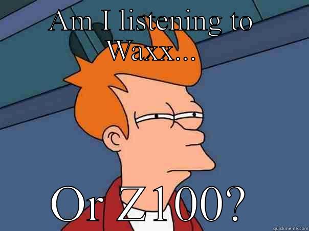 AM I LISTENING TO WAXX... OR Z100? Futurama Fry