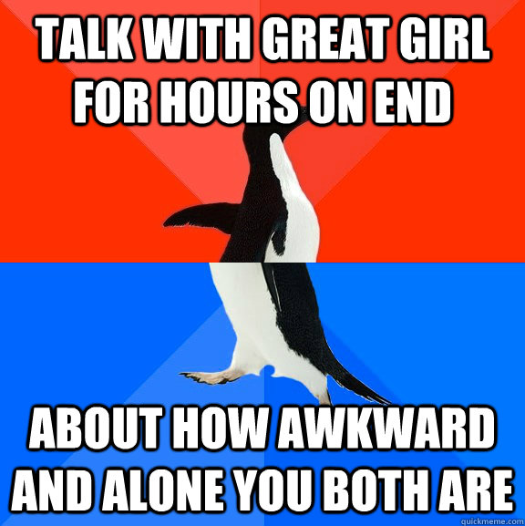 Talk with great girl for hours on end About how awkward and alone you both are  Socially Awesome Awkward Penguin