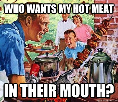 who wants my hot meat in their mouth?  Oblivious BBQ Dad