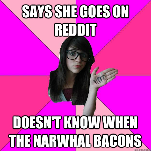 Says she goes on reddit doesn't know when the narwhal bacons  - Says she goes on reddit doesn't know when the narwhal bacons   Idiot Nerd Girl