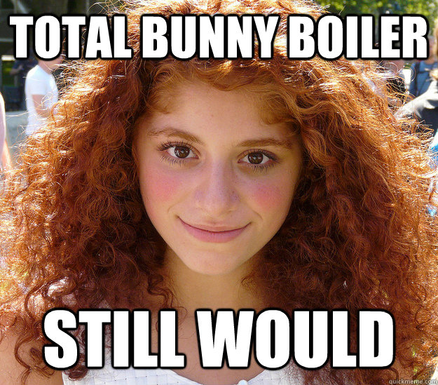 Total Bunny Boiler Still Would    Creepy Ginger Girl