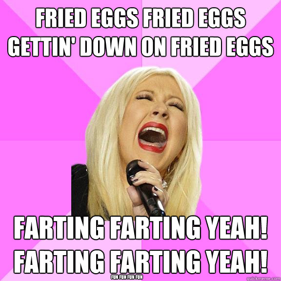 Fried Eggs Fried Eggs gettin' down on Fried Eggs Farting Farting YEAH! Farting Farting YEAH! Fun fun fun fun  Wrong Lyrics Christina