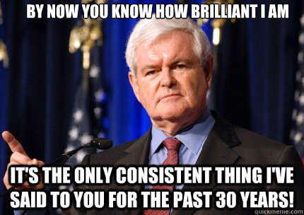 By now you know how brilliant I am It's the only consistent thing I've said to you for the past 30 years!  Newt gingrich