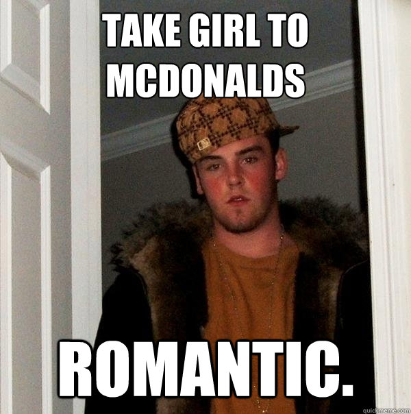 Take girl to mcdonalds Romantic.  Scumbag Steve