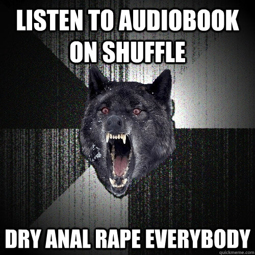 Listen to audiobook on shuffle dry anal rape everybody  Insanity Wolf