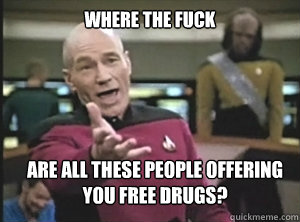 where the fuck are all these people offering you free drugs?  Annoyed Picard