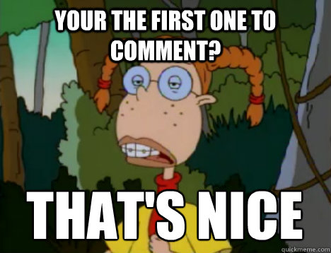 Your the first one to comment? that's nice  Unimpressed Eliza Thornberry