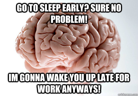 Go to sleep early? Sure no problem! Im gonna wake you up late for work anyways! - Go to sleep early? Sure no problem! Im gonna wake you up late for work anyways!  Scumbag Brain